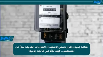 غرامة جديدة وقرار رسمي لاستبدال العدادات القديمة بدءاً من أغسطس.. كيف تؤثر على فاتورة يوليو؟